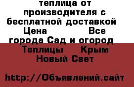 теплица от производителя с бесплатной доставкой › Цена ­ 11 450 - Все города Сад и огород » Теплицы   . Крым,Новый Свет